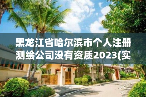 黑龙江省哈尔滨市个人注册测绘公司没有资质2023(实时/更新中)