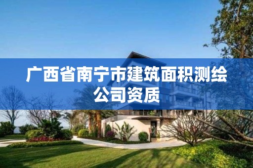 广西省南宁市建筑面积测绘公司资质