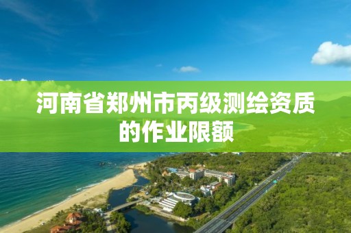 河南省郑州市丙级测绘资质的作业限额