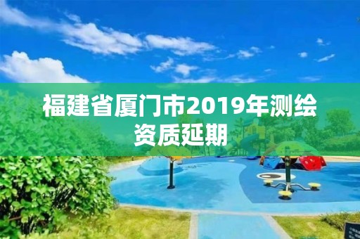 福建省厦门市2019年测绘资质延期