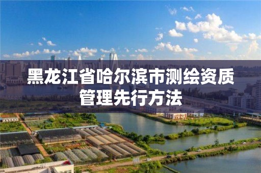 黑龙江省哈尔滨市测绘资质管理先行方法