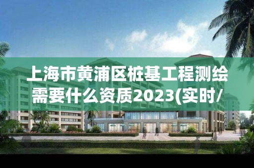 上海市黄浦区桩基工程测绘需要什么资质2023(实时/更新中)