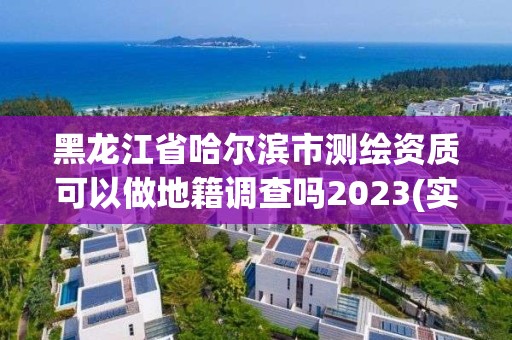 黑龙江省哈尔滨市测绘资质可以做地籍调查吗2023(实时/更新中)