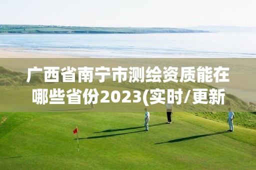 广西省南宁市测绘资质能在哪些省份2023(实时/更新中)