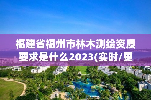 福建省福州市林木测绘资质要求是什么2023(实时/更新中)