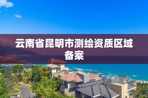 云南省昆明市测绘资质区域备案