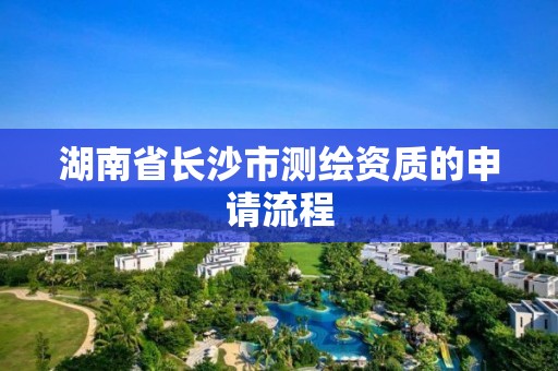 湖南省长沙市测绘资质的申请流程