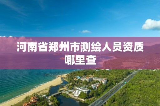 河南省郑州市测绘人员资质哪里查