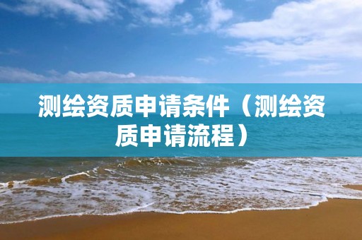 测绘资质申请条件（测绘资质申请流程）