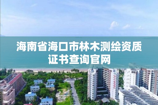 海南省海口市林木测绘资质证书查询官网