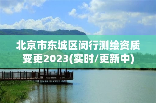 北京市东城区闵行测绘资质变更2023(实时/更新中) 北京市东城区闵行测绘资质变更2023(实时/更新中)