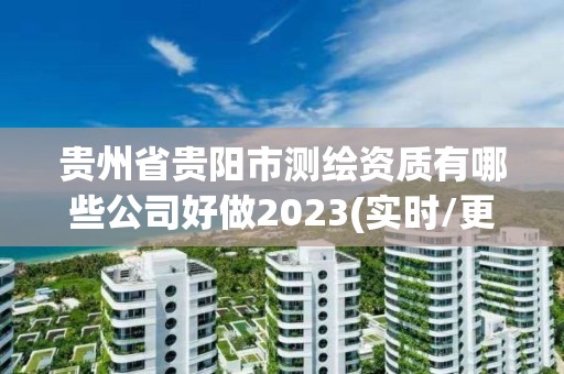 贵州省贵阳市测绘资质有哪些公司好做2023(实时/更新中)