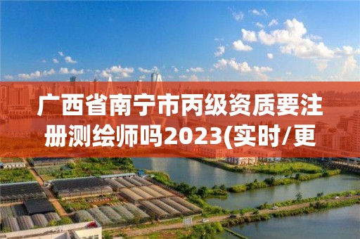 广西省南宁市丙级资质要注册测绘师吗2023(实时/更新中)