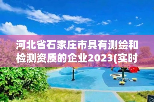 河北省石家庄市具有测绘和检测资质的企业2023(实时/更新中)