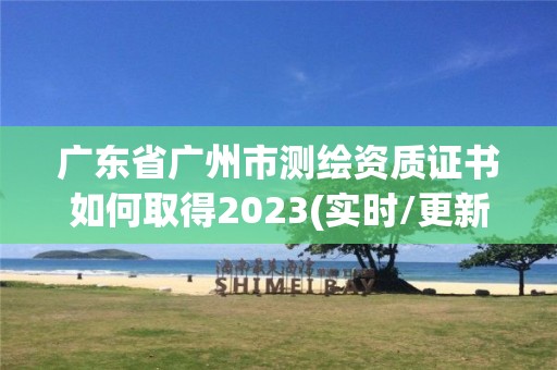 广东省广州市测绘资质证书如何取得2023(实时/更新中)