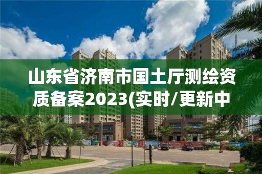 山东省济南市国土厅测绘资质备案2023(实时/更新中)