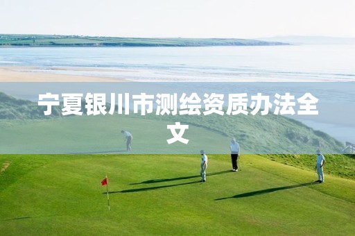 宁夏银川市测绘资质办法全文