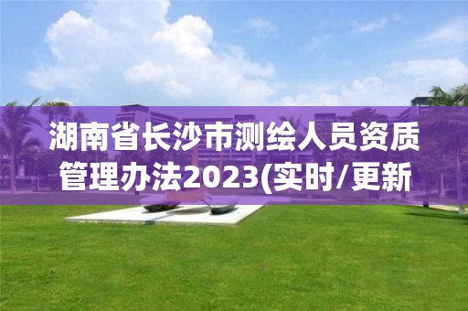 湖南省长沙市测绘人员资质管理办法2023(实时/更新中)