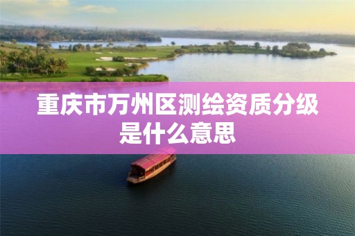 重庆市万州区测绘资质分级是什么意思