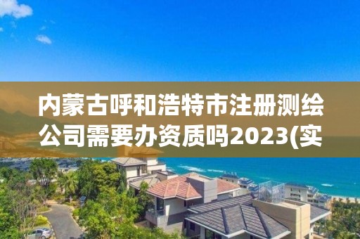 内蒙古呼和浩特市注册测绘公司需要办资质吗2023(实时/更新中)