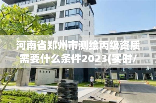 河南省郑州市测绘丙级资质需要什么条件2023(实时/更新中)