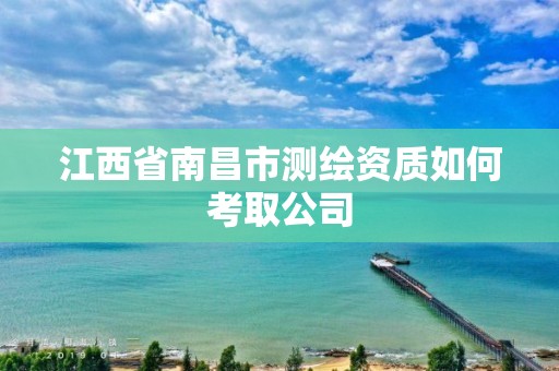 江西省南昌市测绘资质如何考取公司