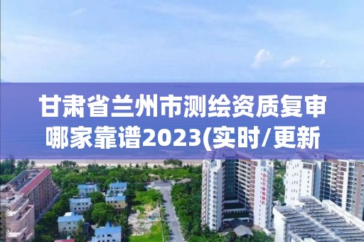 甘肃省兰州市测绘资质复审哪家靠谱2023(实时/更新中)