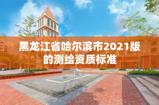 黑龙江省哈尔滨市2021版的测绘资质标准