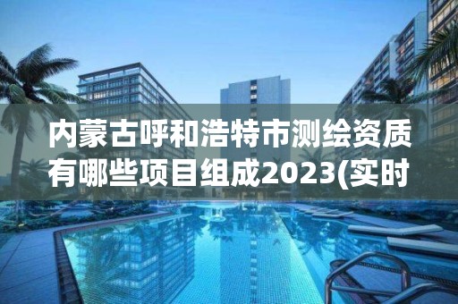 内蒙古呼和浩特市测绘资质有哪些项目组成2023(实时/更新中)