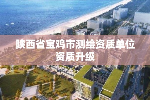 陕西省宝鸡市测绘资质单位资质升级