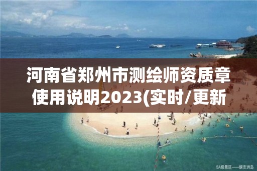 河南省郑州市测绘师资质章使用说明2023(实时/更新中)