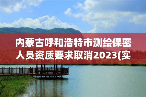 内蒙古呼和浩特市测绘保密人员资质要求取消2023(实时/更新中)