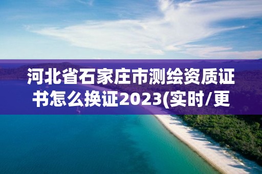 河北省石家庄市测绘资质证书怎么换证2023(实时/更新中)