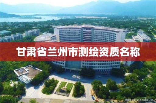 甘肃省兰州市测绘资质名称