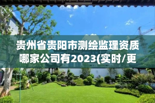 贵州省贵阳市测绘监理资质哪家公司有2023(实时/更新中) 贵州省贵阳市测绘监理资质哪家公司有2023(实时/更新中)