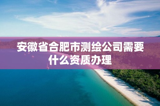 安徽省合肥市测绘公司需要什么资质办理