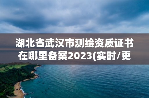 湖北省武汉市测绘资质证书在哪里备案2023(实时/更新中)