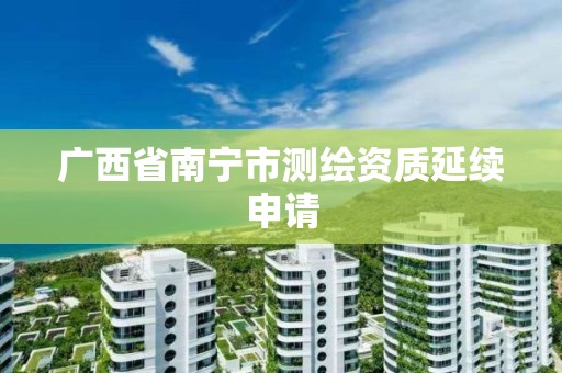 广西省南宁市测绘资质延续申请