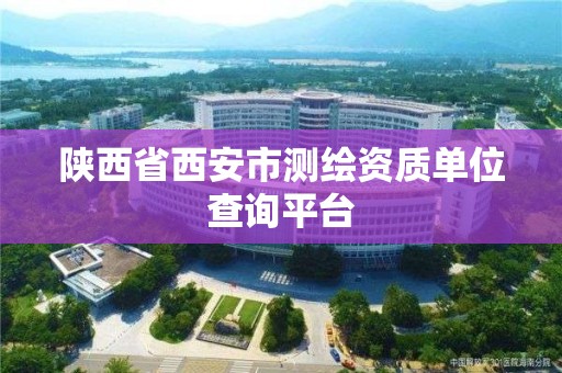 陕西省西安市测绘资质单位查询平台