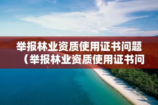 举报林业资质使用证书问题(举报林业资质使用证书问题怎么写) 举报林业资质使用证书问题(举报林业资质使用证书问题怎么写)