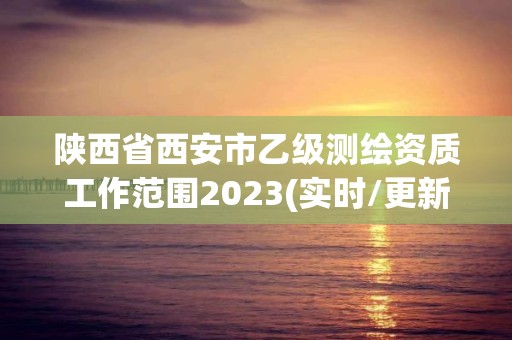 陕西省西安市乙级测绘资质工作范围2023(实时/更新中)