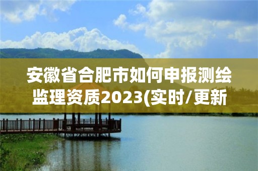 安徽省合肥市如何申报测绘监理资质2023(实时/更新中)