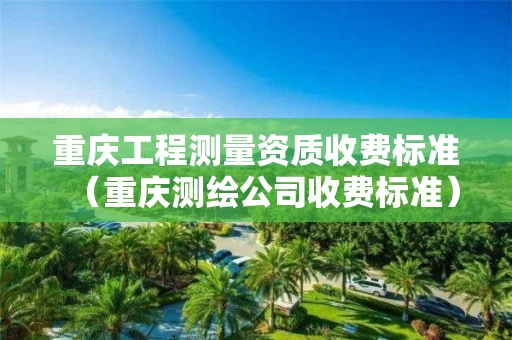 重庆工程测量资质收费标准(重庆测绘公司收费标准) 重庆工程测量资质收费标准(重庆测绘公司收费标准)