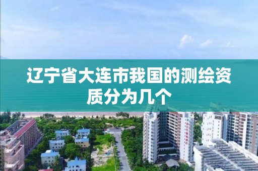 辽宁省大连市我国的测绘资质分为几个