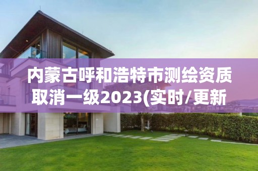 内蒙古呼和浩特市测绘资质取消一级2023(实时/更新中)