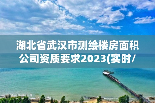 湖北省武汉市测绘楼房面积公司资质要求2023(实时/更新中)