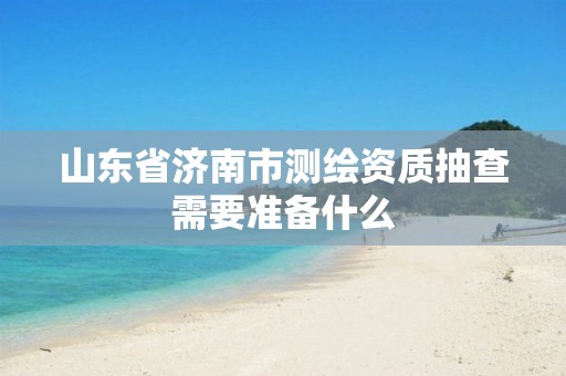 山东省济南市测绘资质抽查需要准备什么