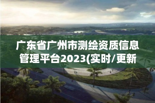 广东省广州市测绘资质信息管理平台2023(实时/更新中)