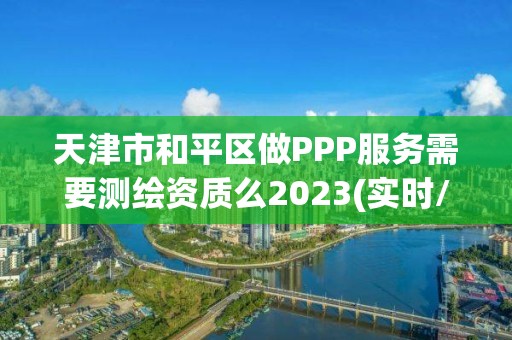 天津市和平区做PPP服务需要测绘资质么2023(实时/更新中)