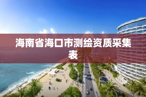 海南省海口市测绘资质采集表 海南省海口市测绘资质采集表